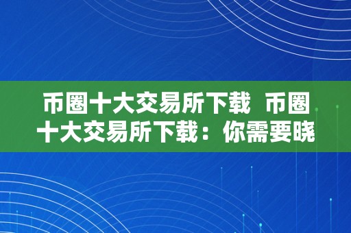 币圈十大交易所下载  币圈十大交易所下载：你需要晓得的所有信息