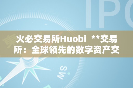 火必交易所Huobi  **交易所：全球领先的数字资产交易平台