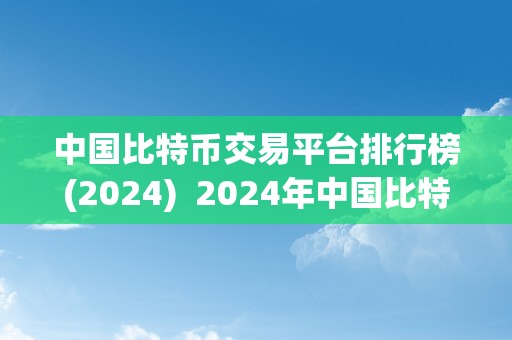 中国比特币交易平台排行榜(2024)  2024年中国比特币交易平台排行榜：更受欢迎的数字货币交易平台大揭秘