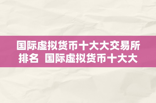 国际虚拟货币十大大交易所排名  国际虚拟货币十大大交易所排名