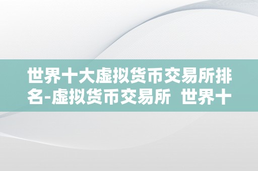 世界十大虚拟货币交易所排名-虚拟货币交易所  世界十大虚拟货币交易所排名-虚拟货币交易所