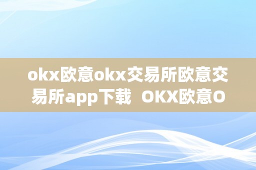 okx欧意okx交易所欧意交易所app下载  OKX欧意OKX交易所欧意交易所App下载：平安不变的数字货币交易平台