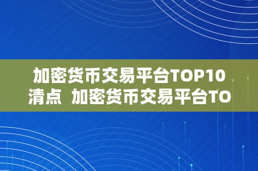 加密货币交易平台TOP10清点  加密货币交易平台TOP10清点：哪家平台最值得相信？