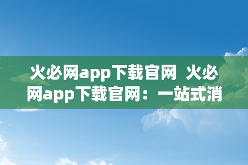 火必网app下载官网  火必网app下载官网：一站式消防平安办理平台，助力企业防火工做