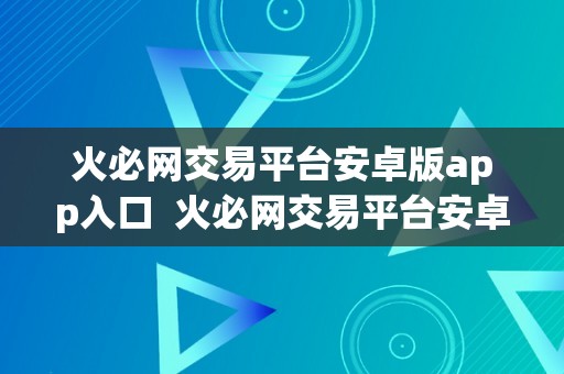 火必网交易平台安卓版app入口  火必网交易平台安卓版app入口：最便利的数字货币交易体例