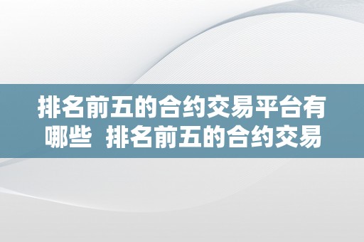 排名前五的合约交易平台有哪些  排名前五的合约交易平台有哪些公司？