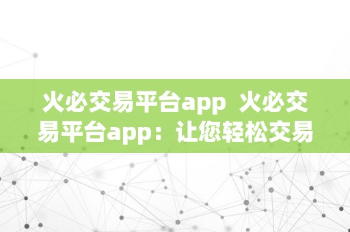 火必交易平台app  火必交易平台app：让您轻松交易数字货币