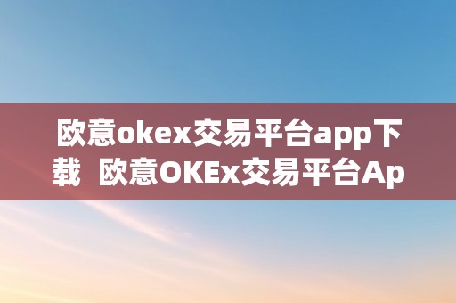 欧意okex交易平台app下载  欧意OKEx交易平台App下载：平安、便利、不变的数字货币交易利器