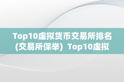 Top10虚拟货币交易所排名(交易所保举)  Top10虚拟货币交易所排名及保举