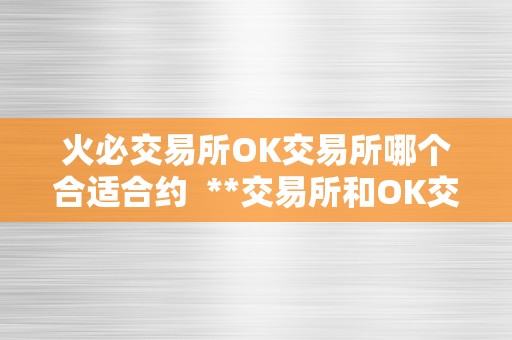 火必交易所OK交易所哪个合适合约  **交易所和OK交易所哪个更合适合约交易？