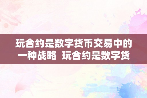 玩合约是数字货币交易中的一种战略  玩合约是数字货币交易中的一种战略及玩合约是数字货币交易中的一种战略吗