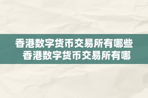 香港数字货币交易所有哪些  香港数字货币交易所有哪些及香港数字货币交易所有哪些公司申请派司