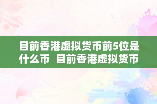 目前香港虚拟货币前5位是什么币  目前香港虚拟货币前5位是什么币