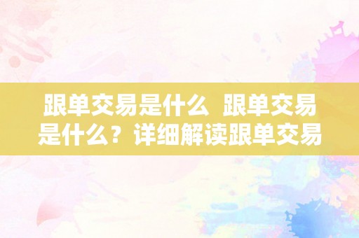 跟单交易是什么  跟单交易是什么？详细解读跟单交易的定义、特点及风险