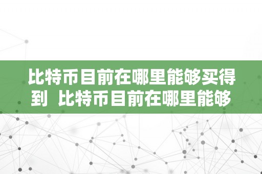 比特币目前在哪里能够买得到  比特币目前在哪里能够买得到？