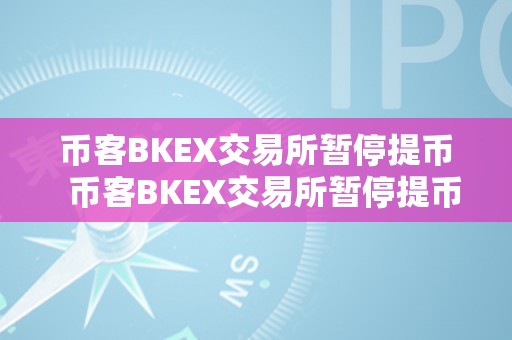 币客BKEX交易所暂停提币  币客BKEX交易所暂停提币及币客bkex交易所封闭了吗?