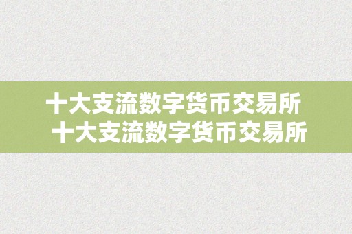 十大支流数字货币交易所  十大支流数字货币交易所及十大支流数字货币交易所排名