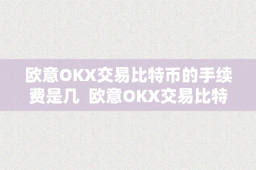 欧意OKX交易比特币的手续费是几  欧意OKX交易比特币手续费详情