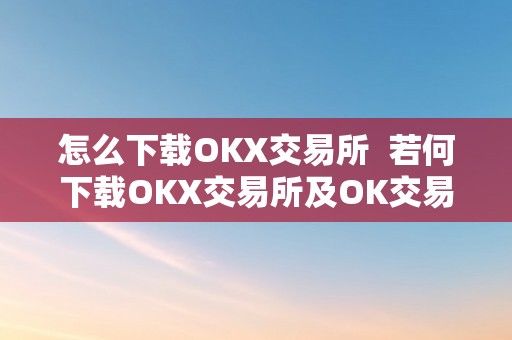 怎么下载OKX交易所  若何下载OKX交易所及OK交易所下载链接？