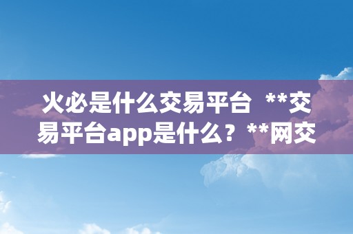 火必是什么交易平台  **交易平台app是什么？**网交易平台怎么样？