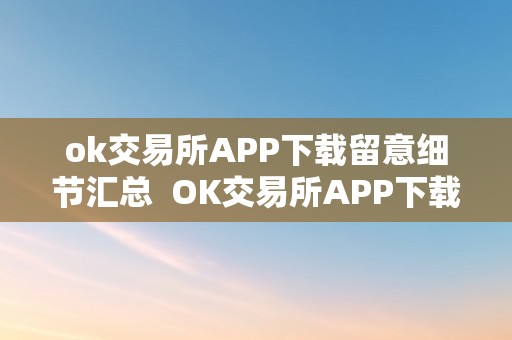 ok交易所APP下载留意细节汇总  OK交易所APP下载留意细节汇总及OK交易所APP官网下载