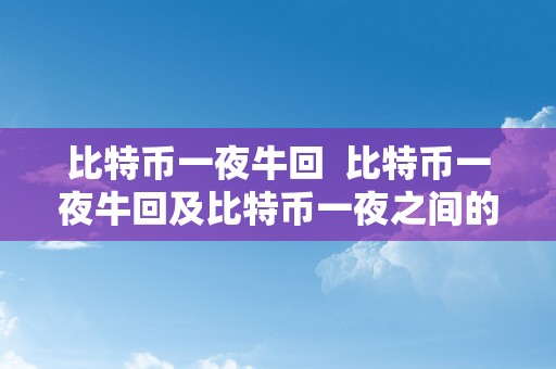 比特币一夜牛回  比特币一夜牛回及比特币一夜之间的差距