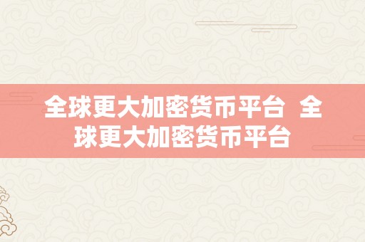 全球更大加密货币平台  全球更大加密货币平台