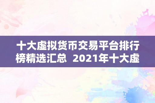 十大虚拟货币交易平台排行榜精选汇总  2021年十大虚拟货币交易平台排行榜精选汇总：币安、**、OKEx等交易平台综合评测