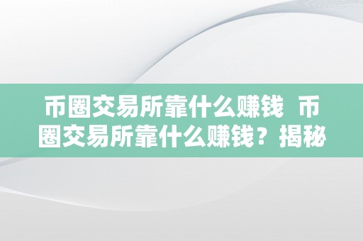 币圈交易所靠什么赚钱  币圈交易所靠什么赚钱？揭秘币圈交易所盈利形式