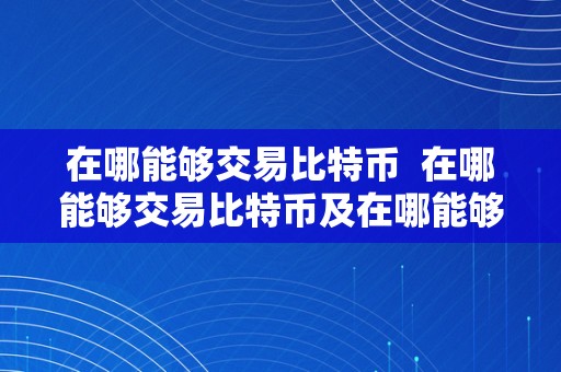 在哪能够交易比特币  在哪能够交易比特币及在哪能够交易比特币呢？