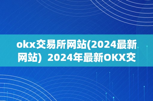 okx交易所网站(2024最新网站)  2024年最新OKX交易所网站介绍：平安可靠的数字资产交易平台