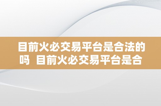 目前火必交易平台是合法的吗  目前火必交易平台是合法的吗