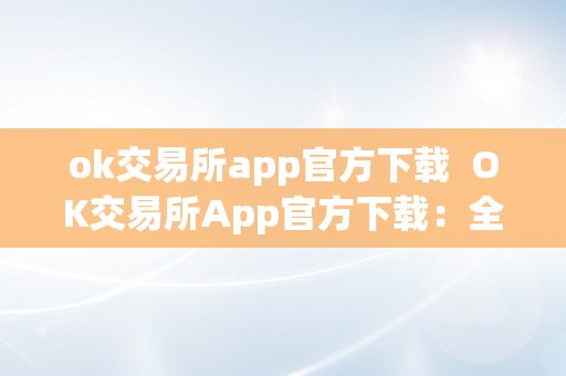 ok交易所app官方下载  OK交易所App官方下载：全球领先数字货币交易平台，平安便利的交易体验