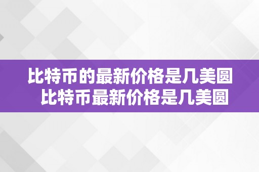 比特币的最新价格是几美圆  比特币最新价格是几美圆？深度解读比特币价格颠簸的原因和影响