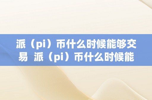 派（pi）币什么时候能够交易  派（pi）币什么时候能够交易及派币什么时候能交易