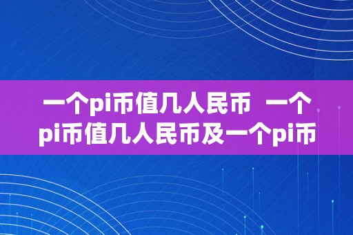 一个pi币值几人民币  一个pi币值几人民币及一个pi币值几人民币最新