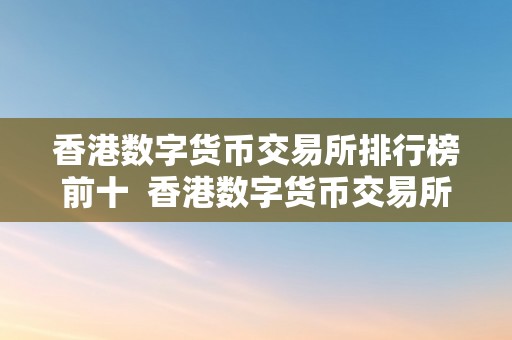 香港数字货币交易所排行榜前十  香港数字货币交易所排行榜前十及香港数字货币交易所排行榜前十名