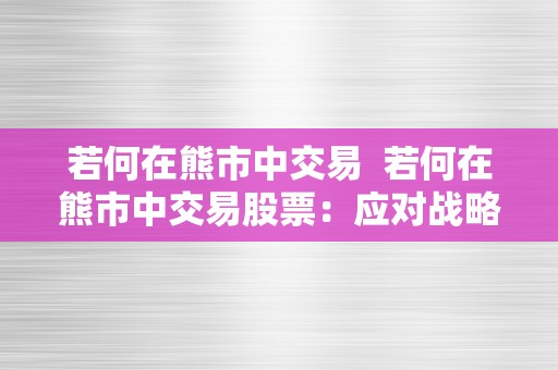 若何在熊市中交易  若何在熊市中交易股票：应对战略及技巧