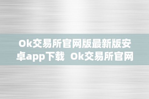 Ok交易所官网版最新版安卓app下载  Ok交易所官网版最新版安卓app下载