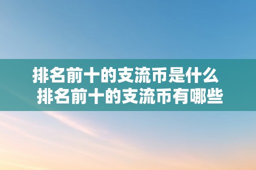 排名前十的支流币是什么  排名前十的支流币有哪些？详细解析加密货币市场前十大币种