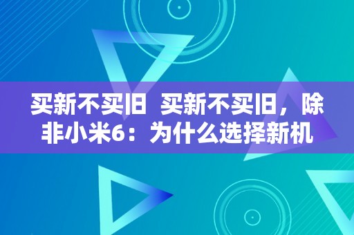 买新不买旧  买新不买旧，除非小米6：为什么选择新机器而不是二手手机？