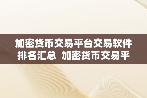 加密货币交易平台交易软件排名汇总  加密货币交易平台交易软件排名汇总：哪家交易软件更受欢迎？