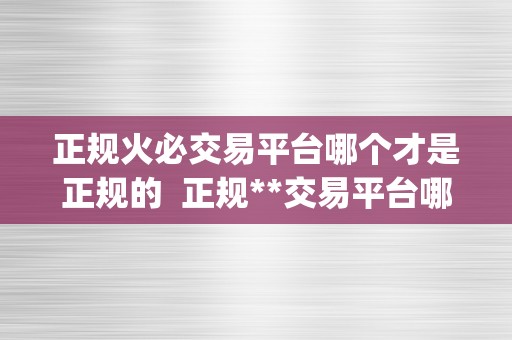 正规火必交易平台哪个才是正规的  正规**交易平台哪个才是正规的？**网交易平台app若何选择？