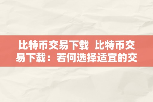 比特币交易下载  比特币交易下载：若何选择适宜的交易平台停止比特币交易