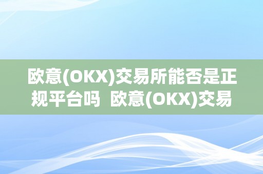 欧意(OKX)交易所能否是正规平台吗  欧意(OKX)交易所能否是正规平台？