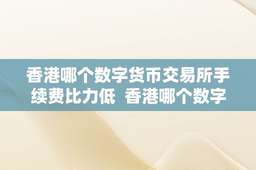 香港哪个数字货币交易所手续费比力低  香港哪个数字货币交易所手续费比力低？