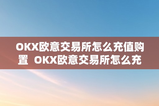 OKX欧意交易所怎么充值购置  OKX欧意交易所怎么充值购置及欧意****怎么交易