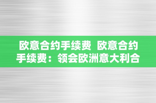 欧意合约手续费  欧意合约手续费：领会欧洲意大利合约手续费的相关信息