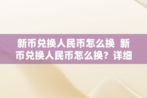 新币兑换人民币怎么换  新币兑换人民币怎么换？详细解读新币兑换人民币的办法及留意事项