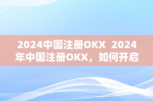 2024中国注册OKX  2024年中国注册OKX，如何开启数字货币交易新纪元